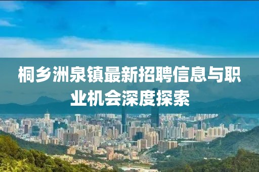 桐鄉(xiāng)洲泉鎮(zhèn)最新招聘信息與職業(yè)機會深度探索