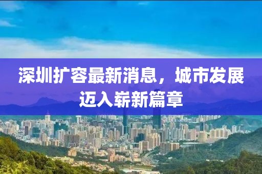 深圳擴容最新消息，城市發(fā)展邁入嶄新篇章