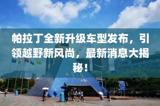 帕拉丁全新升級車型發(fā)布，引領(lǐng)越野新風(fēng)尚，最新消息大揭秘！