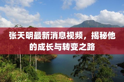 張?zhí)烀髯钚孪⒁曨l，揭秘他的成長(zhǎng)與轉(zhuǎn)變之路