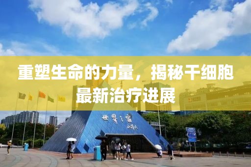 重塑生命的力量，揭秘干細(xì)胞最新治療進(jìn)展