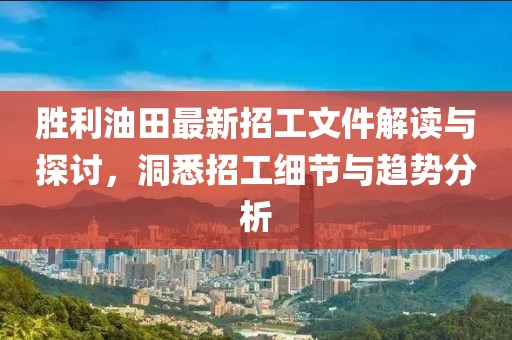 勝利油田最新招工文件解讀與探討，洞悉招工細(xì)節(jié)與趨勢分析