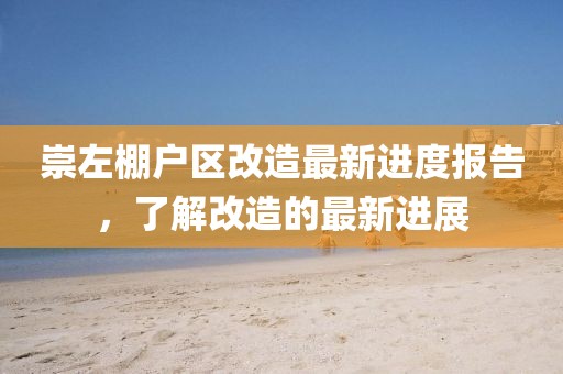崇左棚戶區(qū)改造最新進(jìn)度報(bào)告，了解改造的最新進(jìn)展