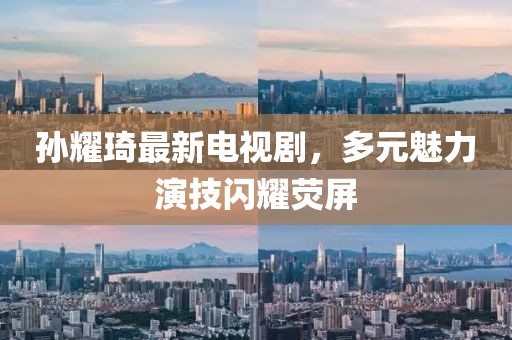 孫耀琦最新電視劇，多元魅力演技閃耀熒屏