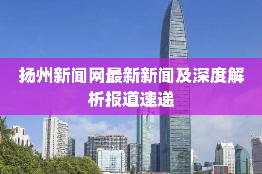 揚(yáng)州新聞網(wǎng)最新新聞及深度解析報(bào)道速遞
