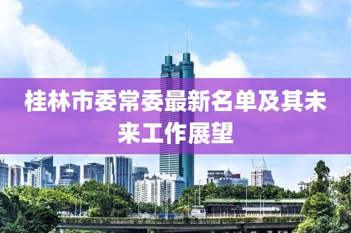 桂林市委常委最新名單及其未來工作展望