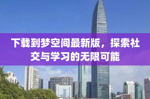 下載到夢空間最新版，探索社交與學(xué)習(xí)的無限可能