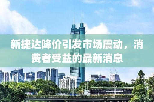 新捷達(dá)降價引發(fā)市場震動，消費(fèi)者受益的最新消息