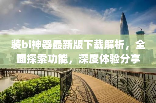 裝bi神器最新版下載解析，全面探索功能，深度體驗分享