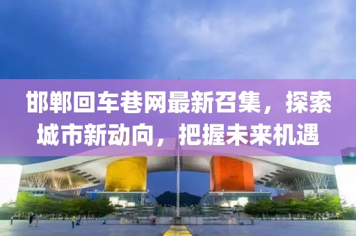邯鄲回車巷網(wǎng)最新召集，探索城市新動向，把握未來機遇