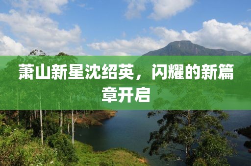 蕭山新星沈紹英，閃耀的新篇章開啟