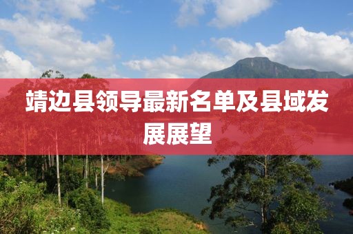 靖邊縣領(lǐng)導最新名單及縣域發(fā)展展望