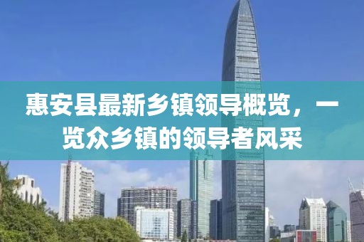 惠安縣最新鄉(xiāng)鎮(zhèn)領(lǐng)導(dǎo)概覽，一覽眾鄉(xiāng)鎮(zhèn)的領(lǐng)導(dǎo)者風(fēng)采