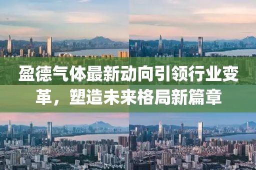 盈德氣體最新動(dòng)向引領(lǐng)行業(yè)變革，塑造未來(lái)格局新篇章