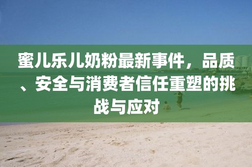 蜜兒樂兒奶粉最新事件，品質(zhì)、安全與消費(fèi)者信任重塑的挑戰(zhàn)與應(yīng)對(duì)