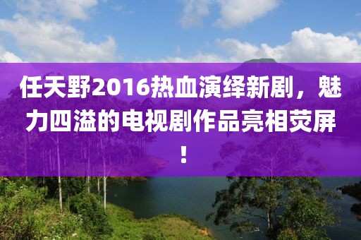 任天野2016熱血演繹新劇，魅力四溢的電視劇作品亮相熒屏！