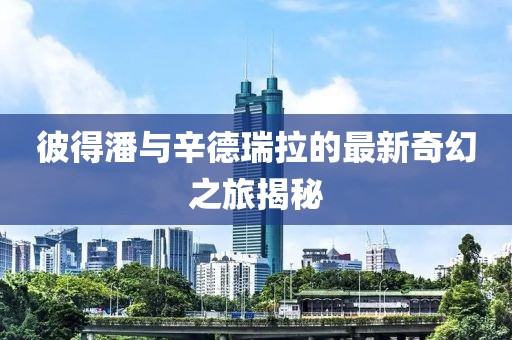 彼得潘與辛德瑞拉的最新奇幻之旅揭秘