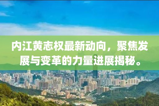 內(nèi)江黃志權(quán)最新動向，聚焦發(fā)展與變革的力量進展揭秘。