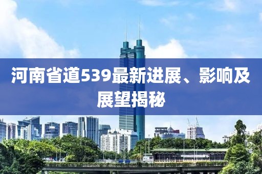 河南省道539最新進(jìn)展、影響及展望揭秘