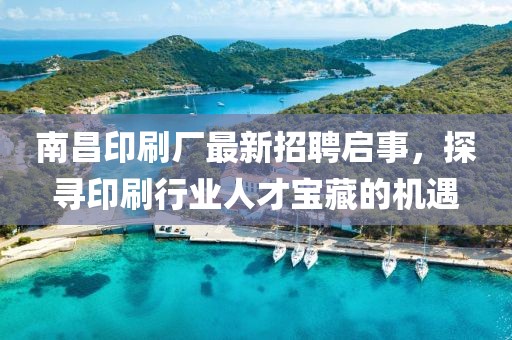 南昌印刷廠最新招聘啟事，探尋印刷行業(yè)人才寶藏的機(jī)遇
