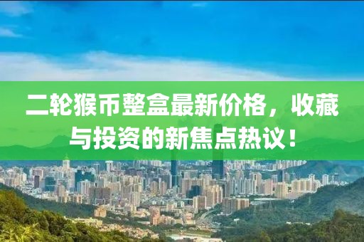二輪猴幣整盒最新價(jià)格，收藏與投資的新焦點(diǎn)熱議！