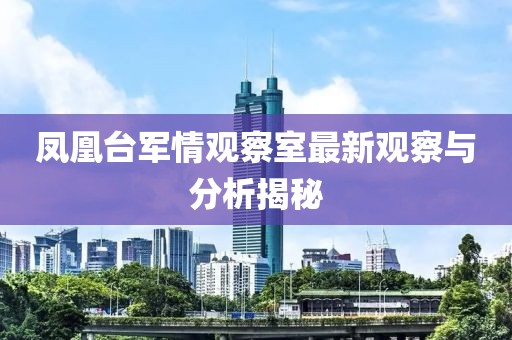 鳳凰臺(tái)軍情觀察室最新觀察與分析揭秘