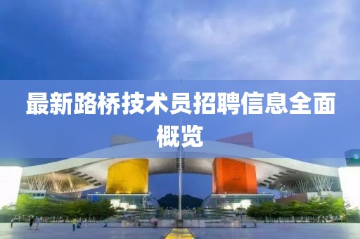 最新路橋技術(shù)員招聘信息全面概覽