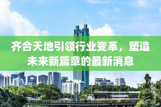 齊合天地引領(lǐng)行業(yè)變革，塑造未來新篇章的最新消息