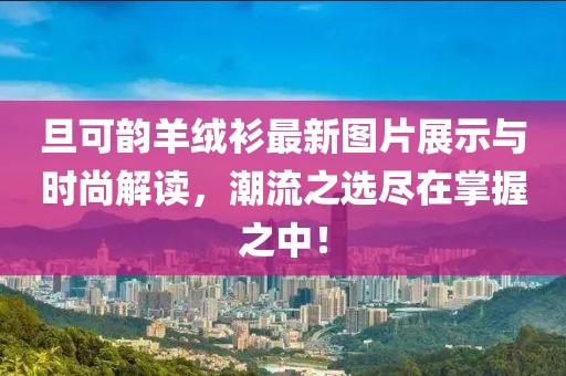 旦可韻羊絨衫最新圖片展示與時(shí)尚解讀，潮流之選盡在掌握之中！