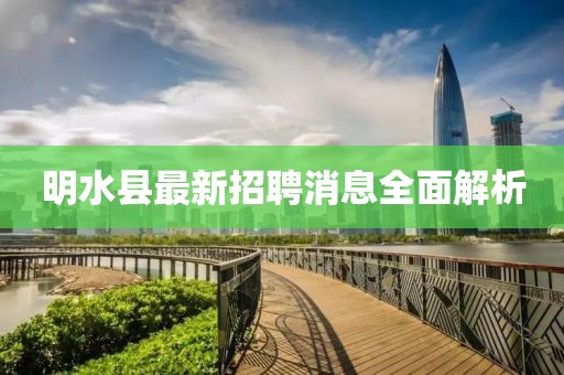 明水縣最新招聘消息全面解析