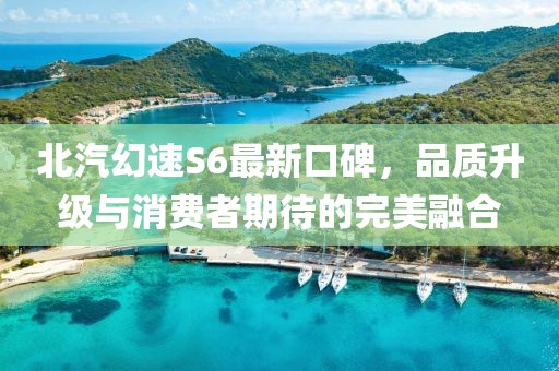 北汽幻速S6最新口碑，品質(zhì)升級與消費者期待的完美融合