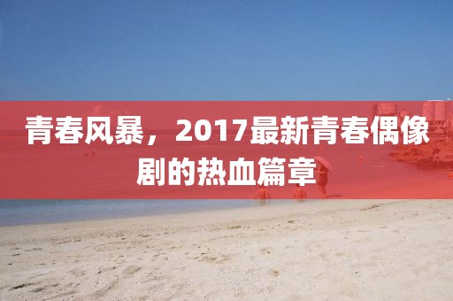 青春風暴，2017最新青春偶像劇的熱血篇章