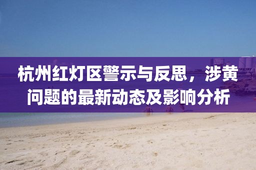 杭州紅燈區(qū)警示與反思，涉黃問題的最新動態(tài)及影響分析