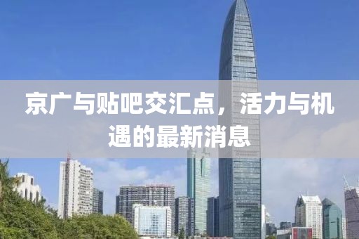 京廣與貼吧交匯點，活力與機遇的最新消息