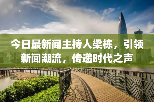 今日最新聞主持人梁棟，引領(lǐng)新聞潮流，傳遞時代之聲