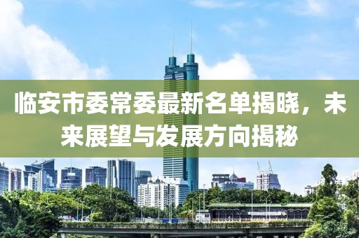 臨安市委常委最新名單揭曉，未來展望與發(fā)展方向揭秘