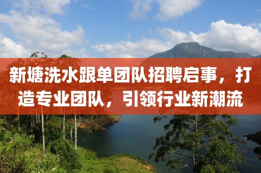 新塘洗水跟單團(tuán)隊(duì)招聘啟事，打造專業(yè)團(tuán)隊(duì)，引領(lǐng)行業(yè)新潮流