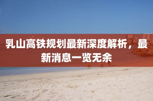 乳山高鐵規劃最新深度解析，最新消息一覽無(wú)余
