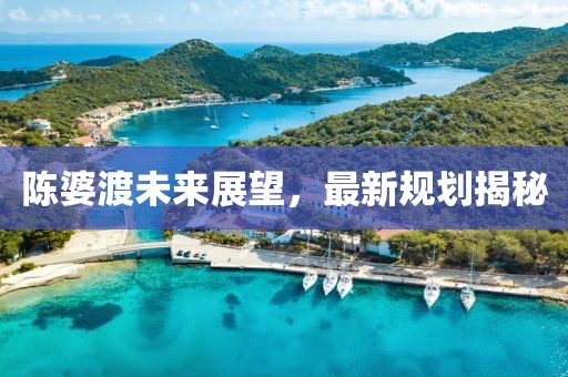 陳婆渡未來展望，最新規(guī)劃揭秘