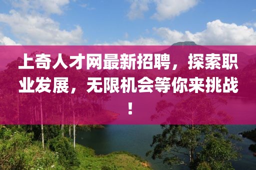 上奇人才網最新招聘，探索職業(yè)發(fā)展，無限機會等你來挑戰(zhàn)！