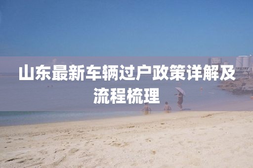 山東最新車輛過(guò)戶政策詳解及流程梳理