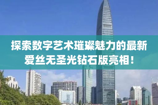探索數(shù)字藝術璀璨魅力的最新愛絲無圣光鉆石版亮相！