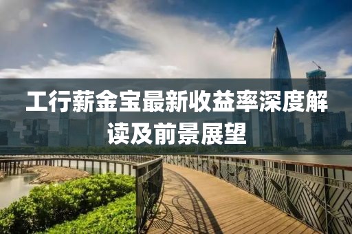 工行薪金寶最新收益率深度解讀及前景展望