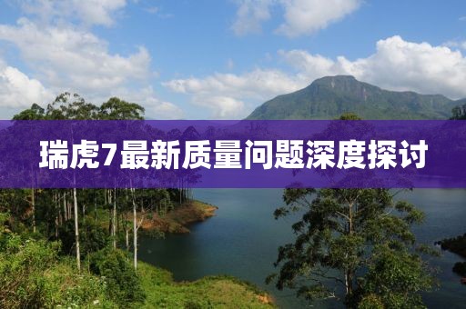 瑞虎7最新質(zhì)量問題深度探討