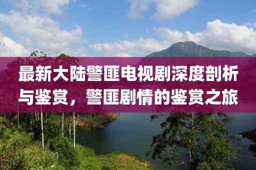 最新大陸警匪電視劇深度剖析與鑒賞，警匪劇情的鑒賞之旅