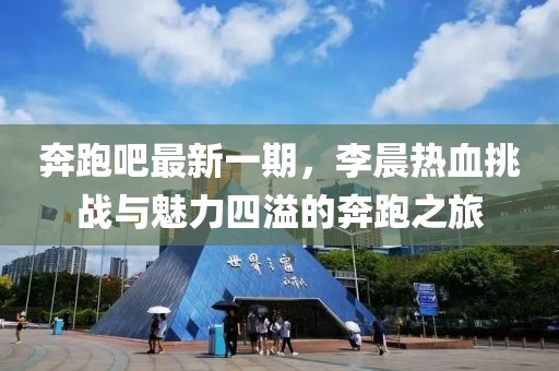 奔跑吧最新一期，李晨熱血挑戰(zhàn)與魅力四溢的奔跑之旅