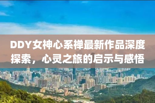 DDY女神心系禪最新作品深度探索，心靈之旅的啟示與感悟