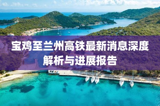 寶雞至蘭州高鐵最新消息深度解析與進(jìn)展報(bào)告