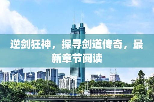 逆劍狂神，探尋劍道傳奇，最新章節(jié)閱讀
