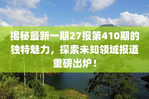 揭秘最新一期27報第410期的獨特魅力，探索未知領域報道重磅出爐！